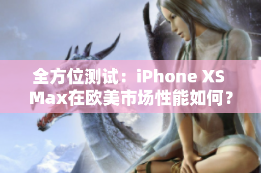 全方位测试：iPhone XS Max在欧美市场性能如何？