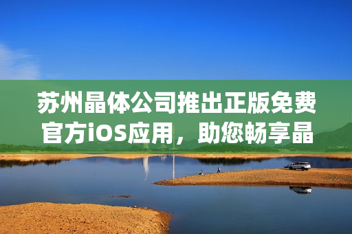 苏州晶体公司推出正版免费官方iOS应用，助您畅享晶莹体验(1)