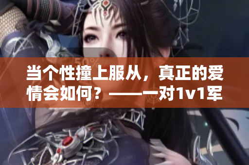 当个性撞上服从，真正的爱情会如何？——一对1v1军婚的探讨