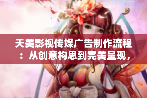 天美影视传媒广告制作流程：从创意构思到完美呈现，一揽制作全程