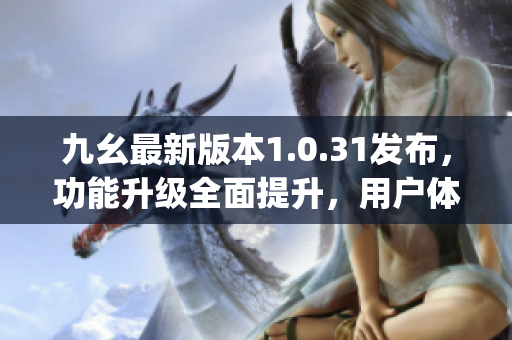 九幺最新版本1.0.31发布，功能升级全面提升，用户体验再度升级(1)