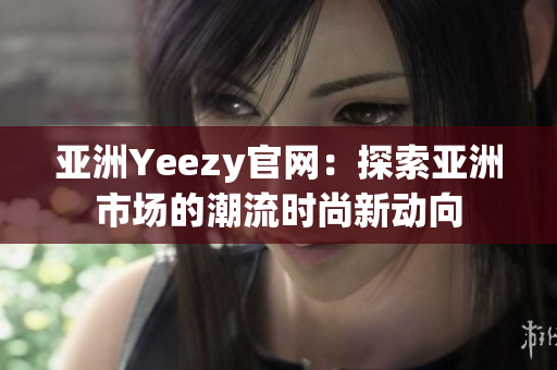 亚洲Yeezy官网：探索亚洲市场的潮流时尚新动向