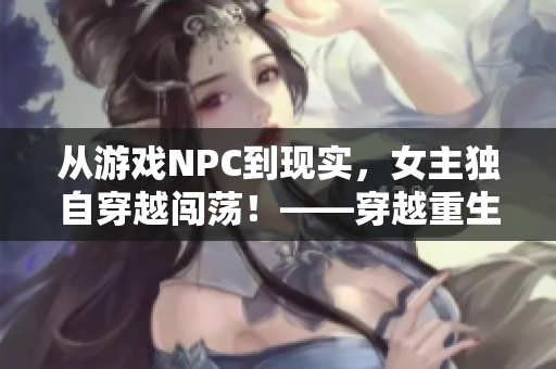 从游戏NPC到现实，女主独自穿越闯荡！——穿越重生乐趣多。