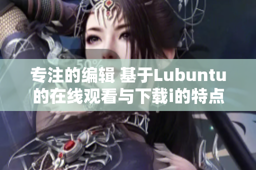 专注的编辑 基于Lubuntu的在线观看与下载i的特点