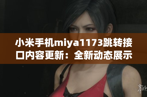 小米手机miya1173跳转接口内容更新：全新动态展示，更便捷操作！(1)