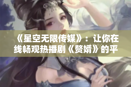 《星空无限传媒》：让你在线畅观热播剧《赘婿》的平台