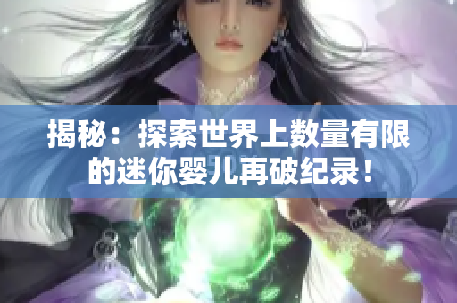 揭秘：探索世界上数量有限的迷你婴儿再破纪录！