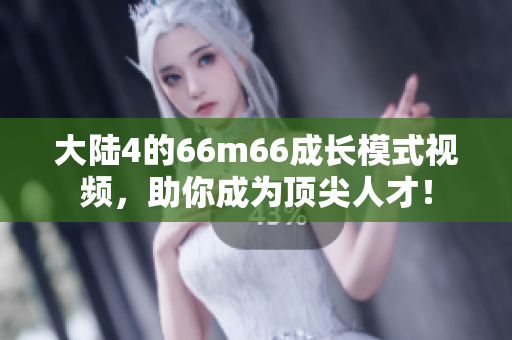 大陆4的66m66成长模式视频，助你成为顶尖人才！