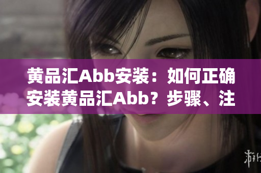 黄品汇Abb安装：如何正确安装黄品汇Abb？步骤、注意事项大揭秘(1)