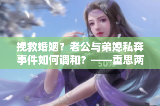 挽救婚姻？老公与弟媳私奔事件如何调和？——重思两性之间的红线