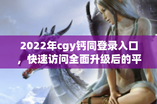 2022年cgy钙同登录入口，快速访问全面升级后的平台