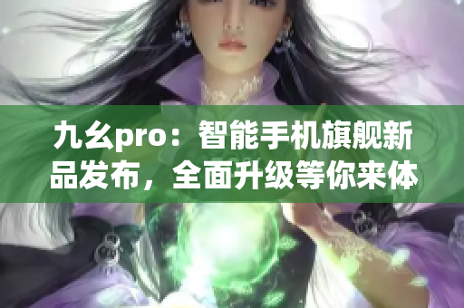 九幺pro：智能手机旗舰新品发布，全面升级等你来体验