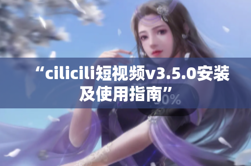 “cilicili短视频v3.5.0安装及使用指南”