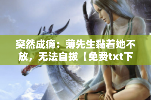 突然成瘾：薄先生黏着她不放，无法自拔【免费txt下载】