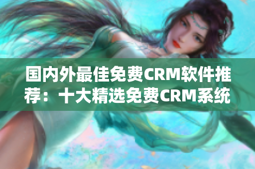 国内外最佳免费CRM软件推荐：十大精选免费CRM系统推荐