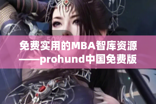 免费实用的MBA智库资源——prohund中国免费版MBA智库全面解析(1)