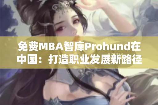 免费MBA智库Prohund在中国：打造职业发展新路径