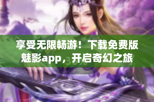 享受无限畅游！下载免费版魅影app，开启奇幻之旅