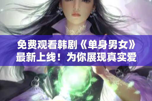 免费观看韩剧《单身男女》最新上线！为你展现真实爱情故事