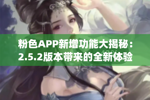 粉色APP新增功能大揭秘：2.5.2版本带来的全新体验(1)