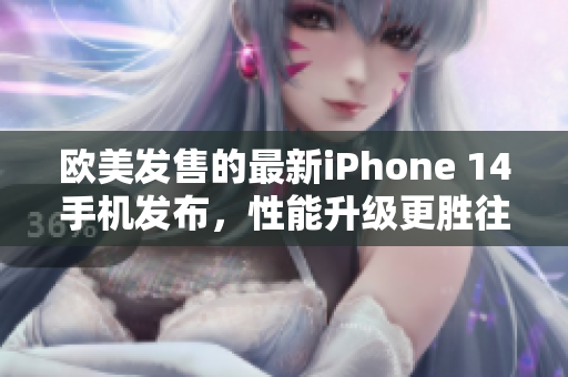 欧美发售的最新iPhone 14手机发布，性能升级更胜往年