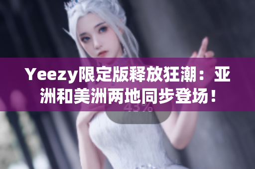 Yeezy限定版释放狂潮：亚洲和美洲两地同步登场！