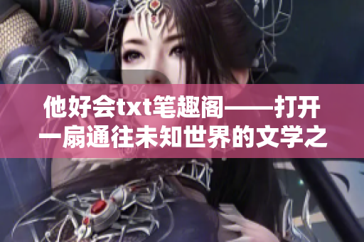 他好会txt笔趣阁——打开一扇通往未知世界的文学之门