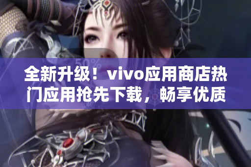 全新升级！vivo应用商店热门应用抢先下载，畅享优质应用体验！