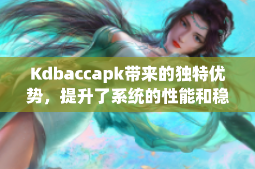 Kdbaccapk带来的独特优势，提升了系统的性能和稳定性