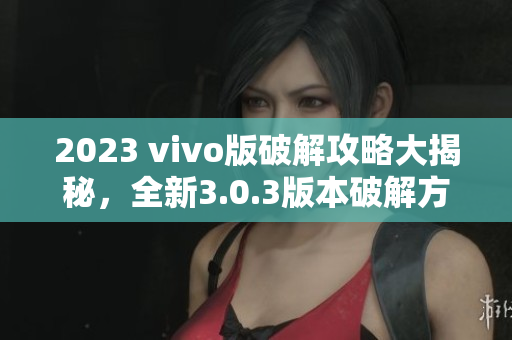 2023 vivo版破解攻略大揭秘，全新3.0.3版本破解方法详解