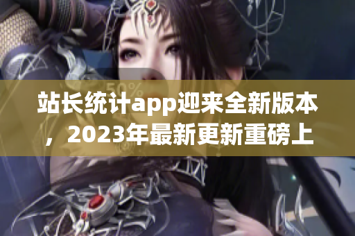 站长统计app迎来全新版本，2023年最新更新重磅上线！(1)