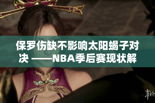 保罗伤缺不影响太阳蝎子对决 ——NBA季后赛现状解读