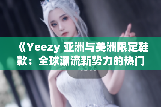 《Yeezy 亚洲与美洲限定鞋款：全球潮流新势力的热门选择》