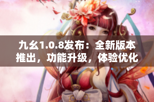 九幺1.0.8发布：全新版本推出，功能升级，体验优化