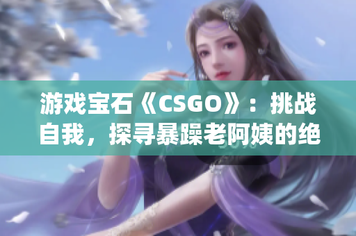 游戏宝石《CSGO》：挑战自我，探寻暴躁老阿姨的绝佳技巧(1)