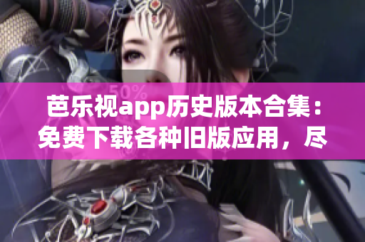 芭乐视app历史版本合集：免费下载各种旧版应用，尽享经典体验(1)