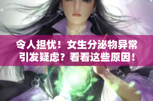 令人担忧！女生分泌物异常引发疑虑？看看这些原因！