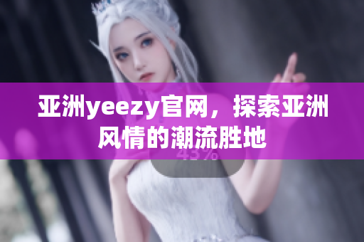 亚洲yeezy官网，探索亚洲风情的潮流胜地