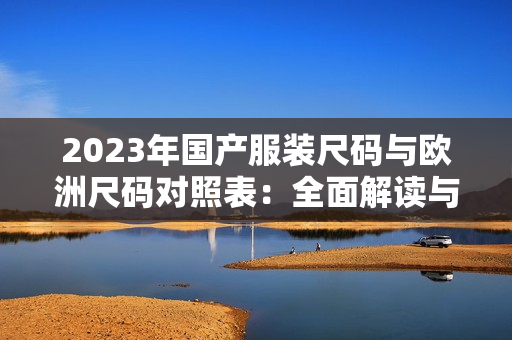 2023年国产服装尺码与欧洲尺码对照表：全面解读与比较