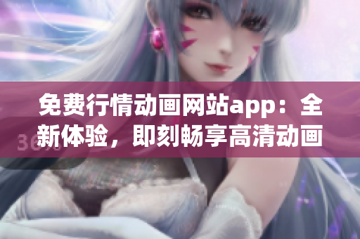 免费行情动画网站app：全新体验，即刻畅享高清动画资源