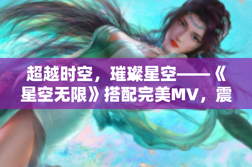 超越时空，璀璨星空——《星空无限》搭配完美MV，震撼登场！