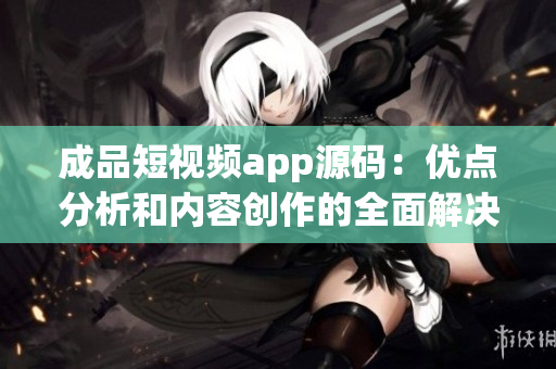 成品短视频app源码：优点分析和内容创作的全面解决方案(1)