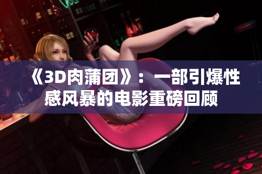 《3D肉蒲团》：一部引爆性感风暴的电影重磅回顾