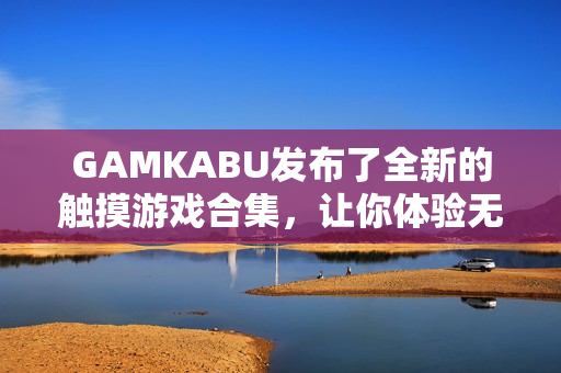 GAMKABU发布了全新的触摸游戏合集，让你体验无限乐趣