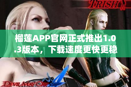 榴莲APP官网正式推出1.0.3版本，下载速度更快更稳定！(1)