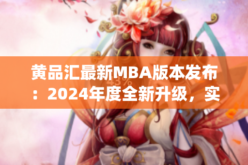 黄品汇最新MBA版本发布：2024年度全新升级，实现全面突破(1)