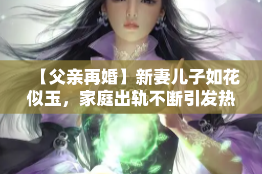 【父亲再婚】新妻儿子如花似玉，家庭出轨不断引发热议