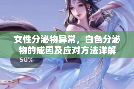 女性分泌物异常，白色分泌物的成因及应对方法详解