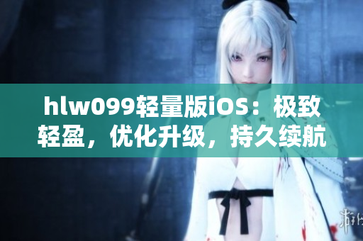 hlw099轻量版iOS：极致轻盈，优化升级，持久续航