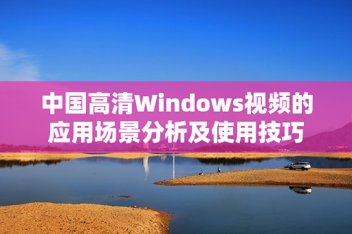 中国高清Windows视频的应用场景分析及使用技巧